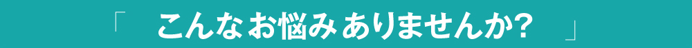 こんなお悩みありませんか？
