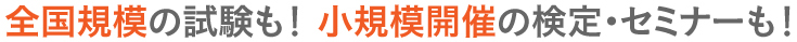 全国規模の試験も！ 小規模開催の検定・セミナーも！