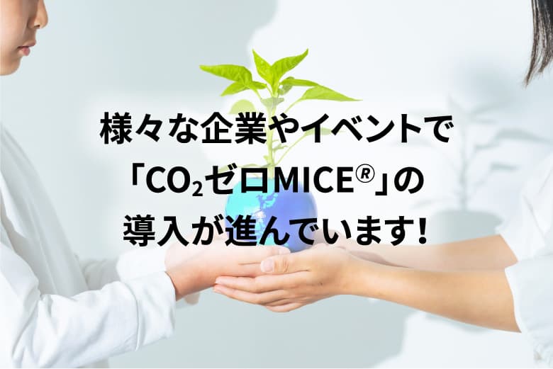 様々な企業やイベントで「CO2ゼロMICE®」の導入が進んでいます！